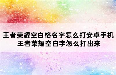 王者荣耀空白格名字怎么打安卓手机 王者荣耀空白字怎么打出来